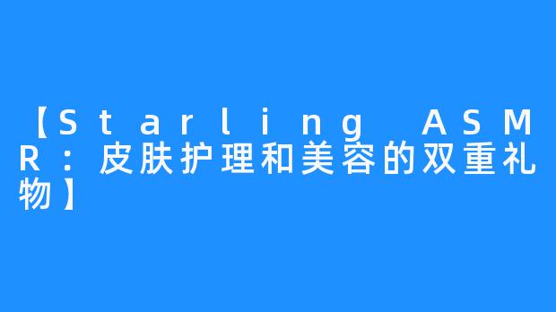 【Starling ASMR：皮肤护理和美容的双重礼物】